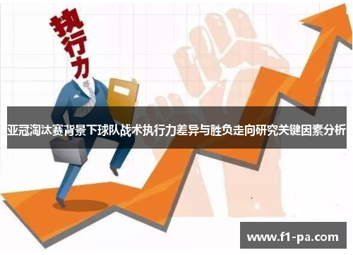 亚冠淘汰赛背景下球队战术执行力差异与胜负走向研究关键因素分析 亚冠淘汰赛背景下球队战术执行力差异与胜负走向研究关键因素分析