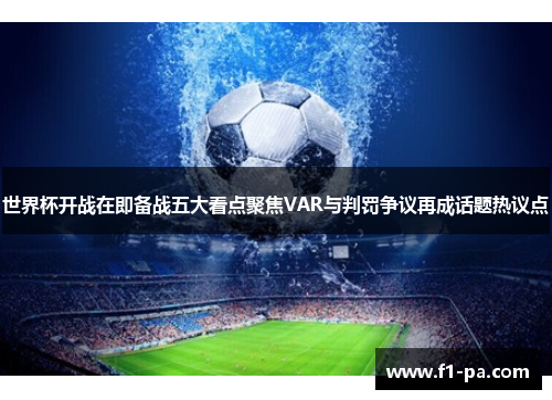 世界杯开战在即备战五大看点聚焦VAR与判罚争议再成话题热议点