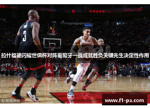 拉什福德闪耀世俱杯对阵葡萄牙一战成就胜负关键先生决定性作用