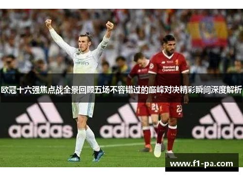 欧冠十六强焦点战全景回顾五场不容错过的巅峰对决精彩瞬间深度解析
