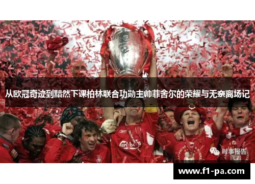 从欧冠奇迹到黯然下课柏林联合功勋主帅菲舍尔的荣耀与无奈离场记