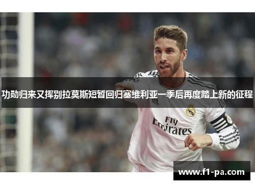 功勋归来又挥别拉莫斯短暂回归塞维利亚一季后再度踏上新的征程 功勋归来又挥别拉莫斯短暂回归塞维利亚一季后再度踏上新的征程