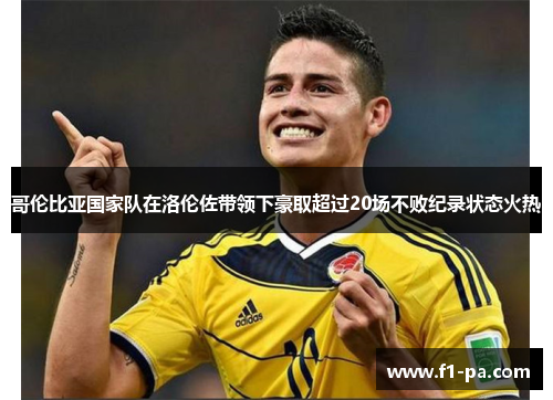 哥伦比亚国家队在洛伦佐带领下豪取超过20场不败纪录状态火热