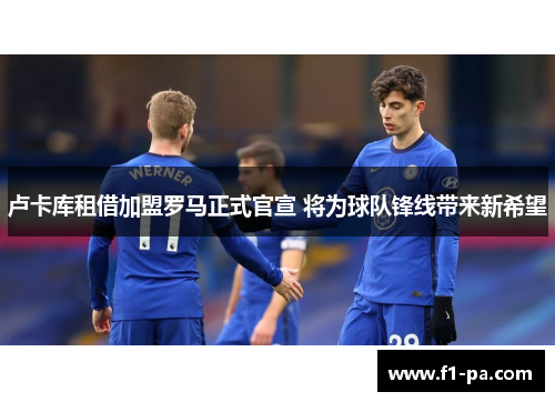 卢卡库租借加盟罗马正式官宣 将为球队锋线带来新希望