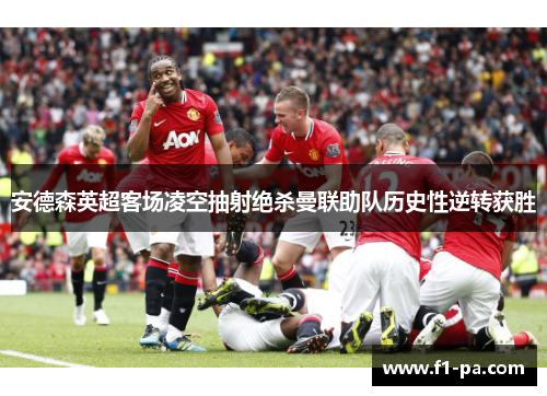 安德森英超客场凌空抽射绝杀曼联助队历史性逆转获胜