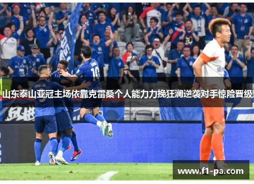 山东泰山亚冠主场依靠克雷桑个人能力力挽狂澜逆袭对手惊险晋级 山东泰山亚冠主场依靠克雷桑个人能力力挽狂澜逆袭对手惊险晋级