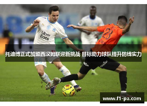 托迪博正式加盟西汉姆联迎新挑战 目标助力球队提升防线实力 托迪博正式加盟西汉姆联迎新挑战 目标助力球队提升防线实力