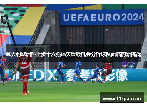 意大利欧洲杯止步十六强痛失晋级机会分析球队面临的新挑战 意大利欧洲杯止步十六强痛失晋级机会分析球队面临的新挑战