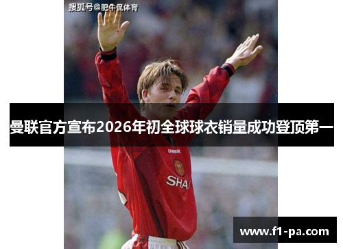 曼联官方宣布2026年初全球球衣销量成功登顶第一
