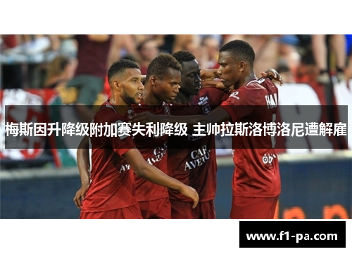 梅斯因升降级附加赛失利降级 主帅拉斯洛博洛尼遭解雇