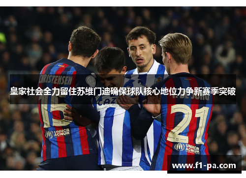 皇家社会全力留住苏维门迪确保球队核心地位力争新赛季突破