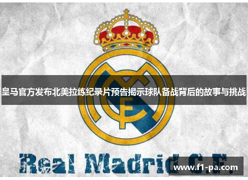 皇马官方发布北美拉练纪录片预告揭示球队备战背后的故事与挑战