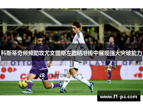 科斯蒂奇频频助攻尤文图斯左路精准传中展现强大突破能力