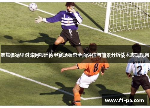 聚焦佩德里对阵阿根廷德甲赛场状态全面评估与前景分析战术表现观察