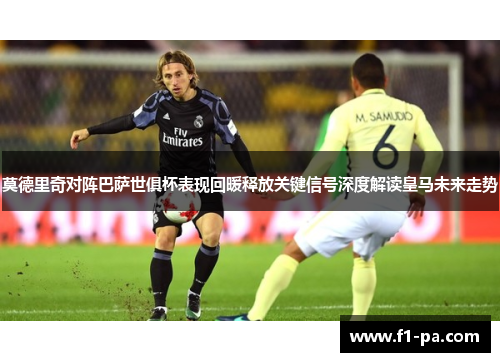 莫德里奇对阵巴萨世俱杯表现回暖释放关键信号深度解读皇马未来走势