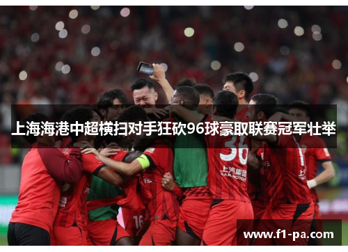 上海海港中超横扫对手狂砍96球豪取联赛冠军壮举