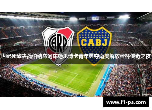 世纪死敌决战伯纳乌河床绝杀博卡青年勇夺南美解放者杯传奇之夜