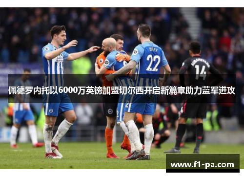 佩德罗内托以6000万英镑加盟切尔西开启新篇章助力蓝军进攻