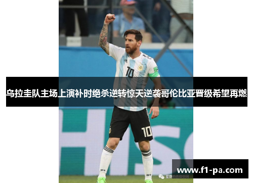 乌拉圭队主场上演补时绝杀逆转惊天逆袭哥伦比亚晋级希望再燃
