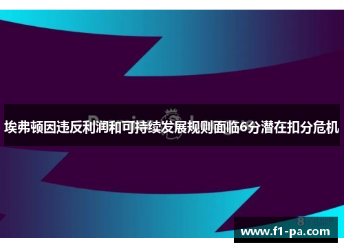 埃弗顿因违反利润和可持续发展规则面临6分潜在扣分危机 埃弗顿因违反利润和可持续发展规则面临6分潜在扣分危机