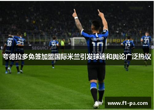 夸德拉多免签加盟国际米兰引发球迷和舆论广泛热议 夸德拉多免签加盟国际米兰引发球迷和舆论广泛热议