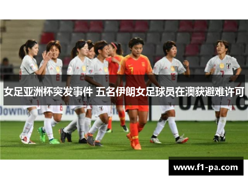 女足亚洲杯突发事件 五名伊朗女足球员在澳获避难许可 女足亚洲杯突发事件 五名伊朗女足球员在澳获避难许可