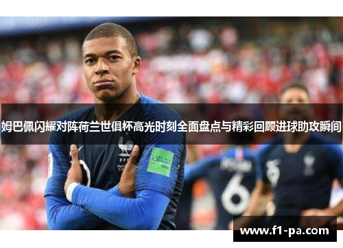 姆巴佩闪耀对阵荷兰世俱杯高光时刻全面盘点与精彩回顾进球助攻瞬间 姆巴佩闪耀对阵荷兰世俱杯高光时刻全面盘点与精彩回顾进球助攻瞬间