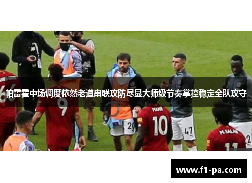 帕雷霍中场调度依然老道串联攻防尽显大师级节奏掌控稳定全队攻守 帕雷霍中场调度依然老道串联攻防尽显大师级节奏掌控稳定全队攻守