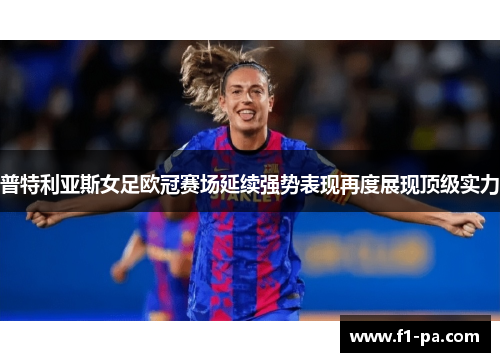 普特利亚斯女足欧冠赛场延续强势表现再度展现顶级实力