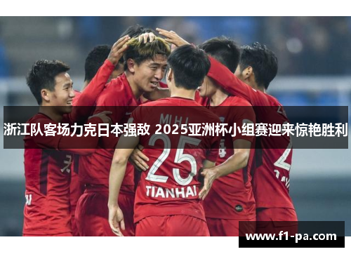 浙江队客场力克日本强敌 2025亚洲杯小组赛迎来惊艳胜利