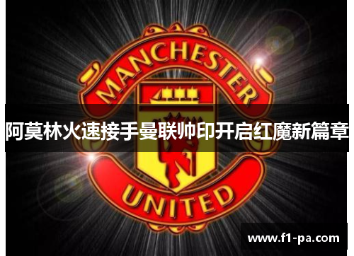阿莫林火速接手曼联帅印开启红魔新篇章