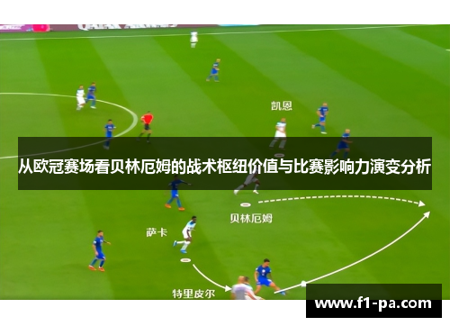 从欧冠赛场看贝林厄姆的战术枢纽价值与比赛影响力演变分析