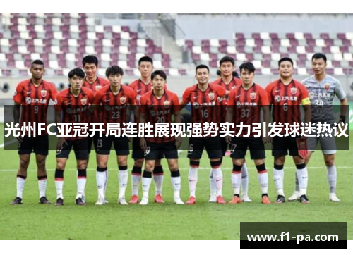 光州FC亚冠开局连胜展现强势实力引发球迷热议