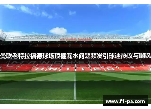 曼联老特拉福德球场顶棚漏水问题频发引球迷热议与嘲讽 曼联老特拉福德球场顶棚漏水问题频发引球迷热议与嘲讽