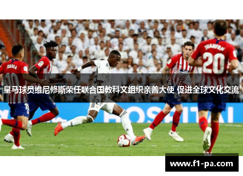皇马球员维尼修斯荣任联合国教科文组织亲善大使 促进全球文化交流 皇马球员维尼修斯荣任联合国教科文组织亲善大使 促进全球文化交流
