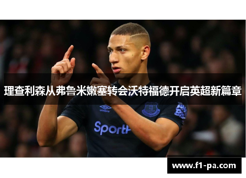 理查利森从弗鲁米嫩塞转会沃特福德开启英超新篇章 理查利森从弗鲁米嫩塞转会沃特福德开启英超新篇章