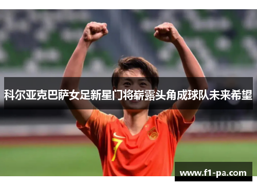科尔亚克巴萨女足新星门将崭露头角成球队未来希望 科尔亚克巴萨女足新星门将崭露头角成球队未来希望